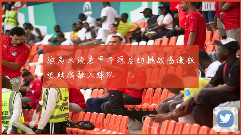 迪乌夫谈意甲夺冠后的挑战感谢教练助我融入球队