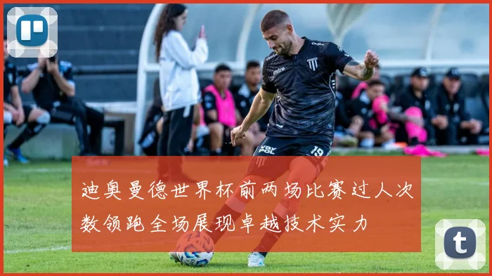 迪奥曼德世界杯前两场比赛过人次数领跑全场展现卓越技术实力