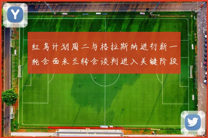 红鸟计划周二与格拉斯纳进行新一轮会面米兰转会谈判进入关键阶段
