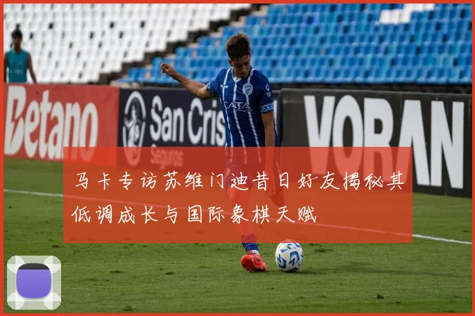 马卡专访苏维门迪昔日好友揭秘其低调成长与国际象棋天赋