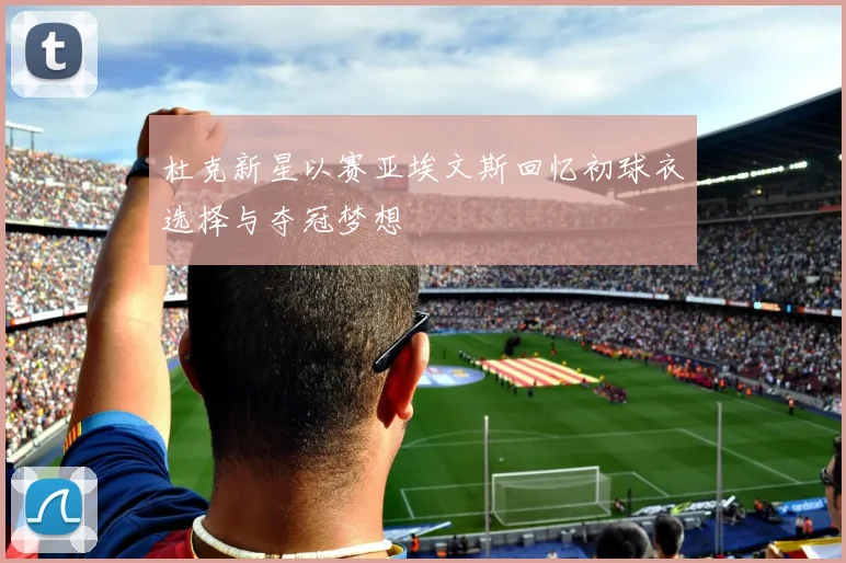 杜克新星以赛亚埃文斯回忆初球衣选择与夺冠梦想