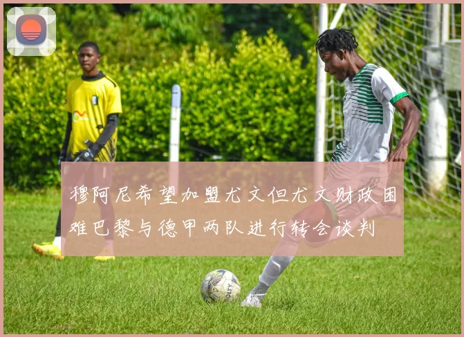 穆阿尼希望加盟尤文但尤文财政困难巴黎与德甲两队进行转会谈判