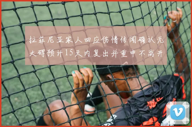 拉菲尼亚家人回应伤情传闻确认无大碍预计15天内复出并重申不离开巴萨