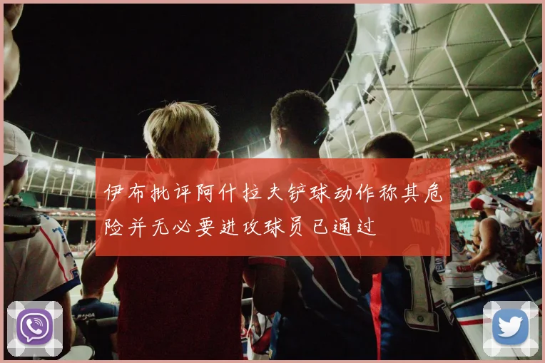 伊布批评阿什拉夫铲球动作称其危险并无必要进攻球员已通过