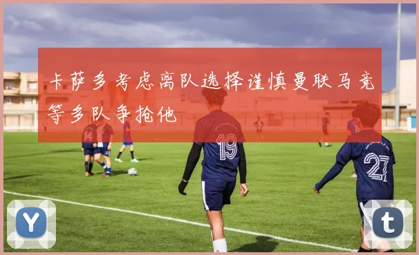 卡萨多考虑离队选择谨慎曼联马竞等多队争抢他