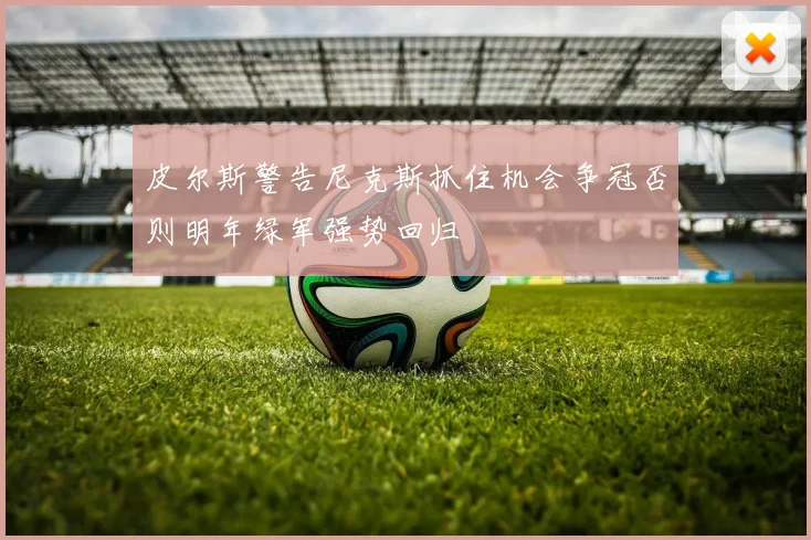 皮尔斯警告尼克斯抓住机会争冠否则明年绿军强势回归