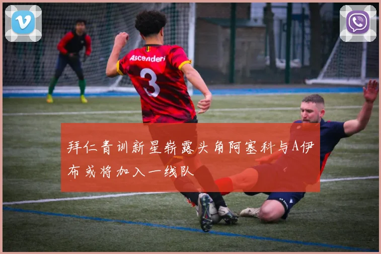 拜仁青训新星崭露头角阿塞科与A伊布或将加入一线队