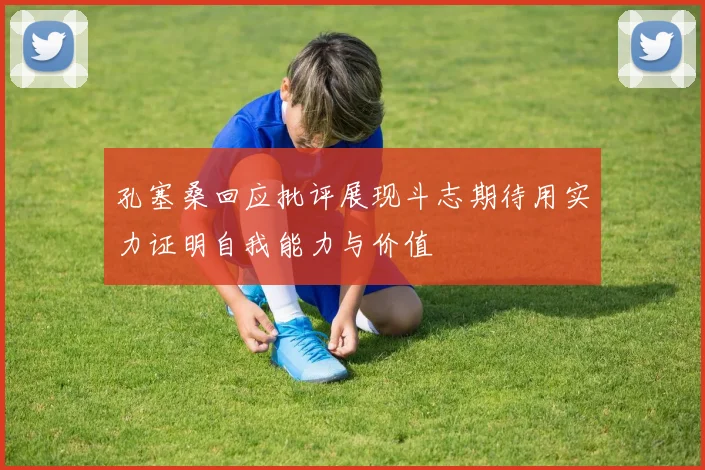 孔塞桑回应批评展现斗志期待用实力证明自我能力与价值