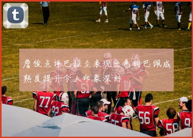 詹俊点评巴拉圭表现出色姆巴佩成熟度提升令人印象深刻