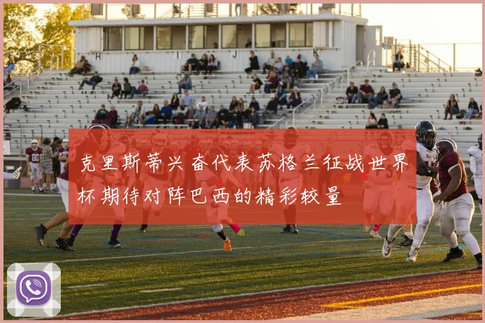 克里斯蒂兴奋代表苏格兰征战世界杯期待对阵巴西的精彩较量
