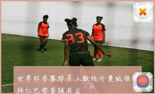 世界杯参赛球员人数统计曼城领衔拜仁巴黎紧随其后