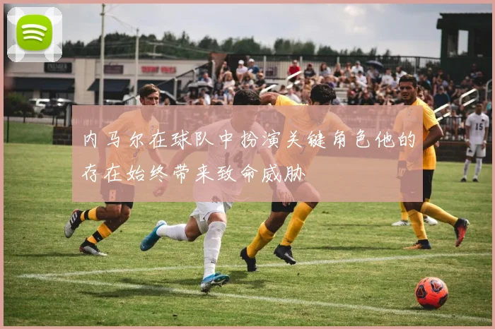 内马尔在球队中扮演关键角色他的存在始终带来致命威胁