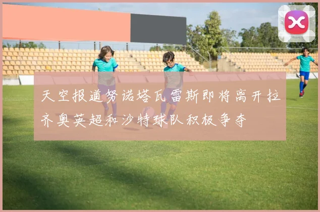 天空报道努诺塔瓦雷斯即将离开拉齐奥英超和沙特球队积极争夺