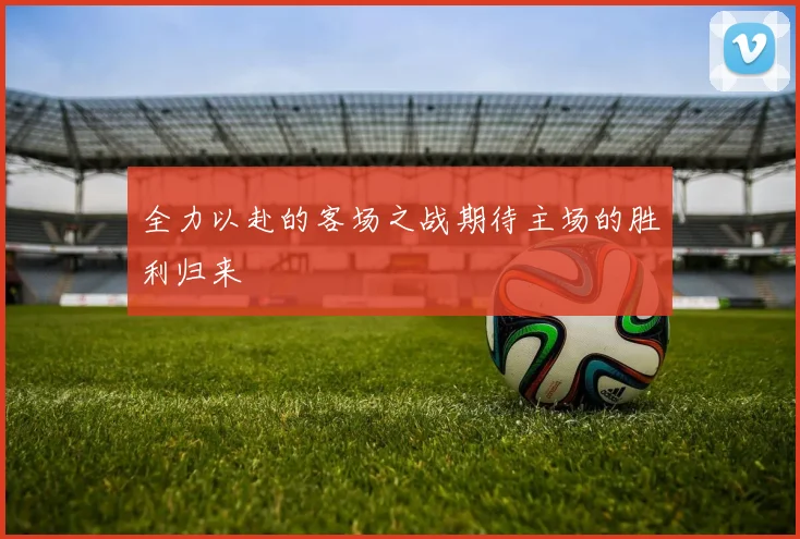 全力以赴的客场之战期待主场的胜利归来